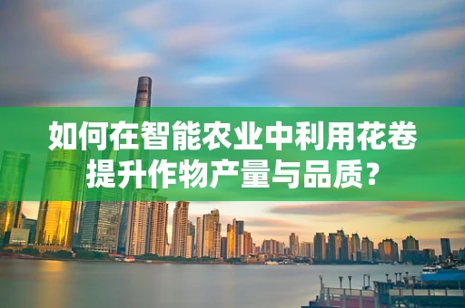 如何在智能农业中利用花卷提升作物产量与品质？