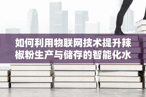 如何利用物联网技术提升辣椒粉生产与储存的智能化水平？