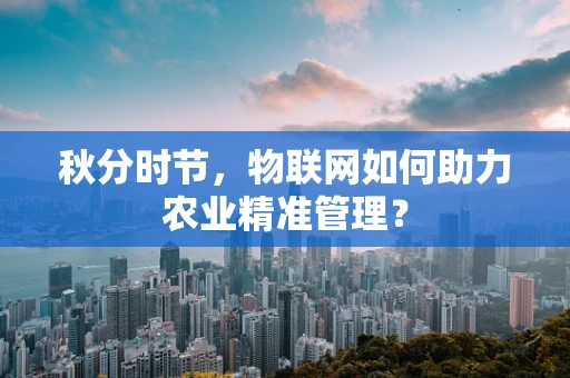 秋分时节，物联网如何助力农业精准管理？