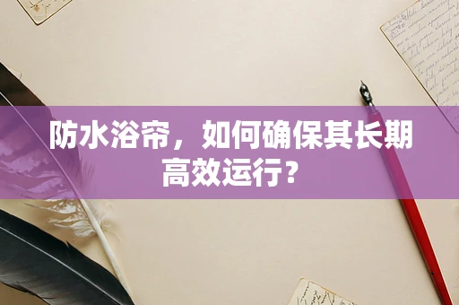 防水浴帘，如何确保其长期高效运行？