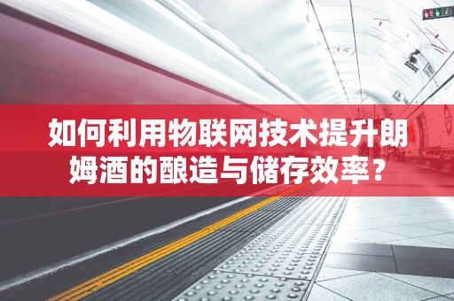 如何利用物联网技术提升朗姆酒的酿造与储存效率？