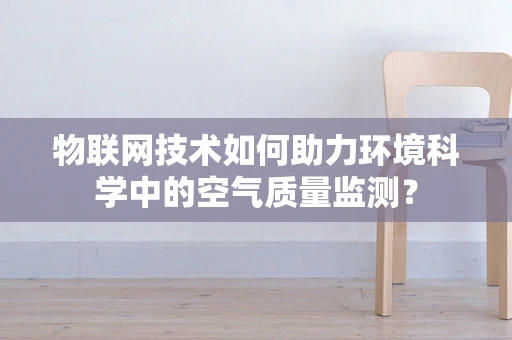 物联网技术如何助力环境科学中的空气质量监测？