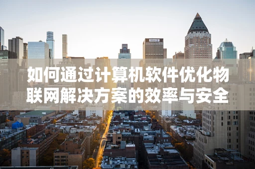如何通过计算机软件优化物联网解决方案的效率与安全性？