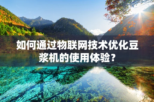 如何通过物联网技术优化豆浆机的使用体验？