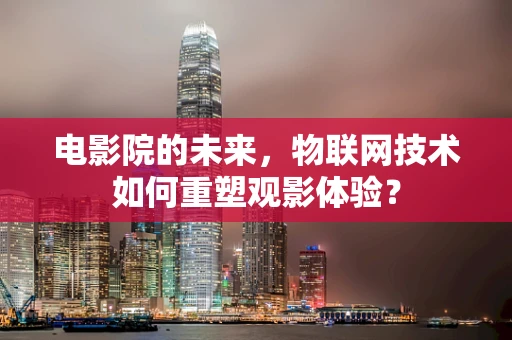 电影院的未来，物联网技术如何重塑观影体验？