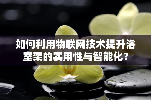 如何利用物联网技术提升浴室架的实用性与智能化？