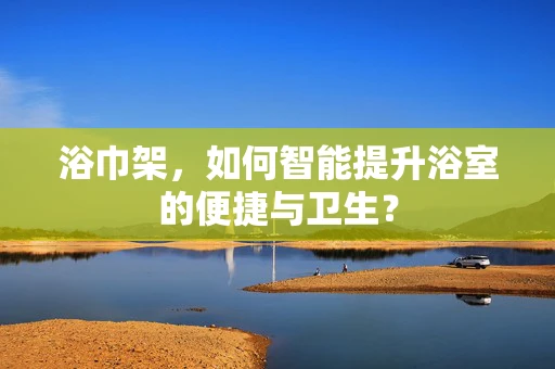 浴巾架，如何智能提升浴室的便捷与卫生？
