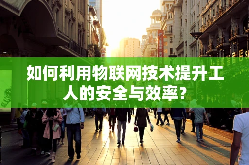 如何利用物联网技术提升工人的安全与效率？