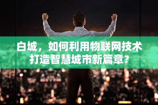 白城，如何利用物联网技术打造智慧城市新篇章？