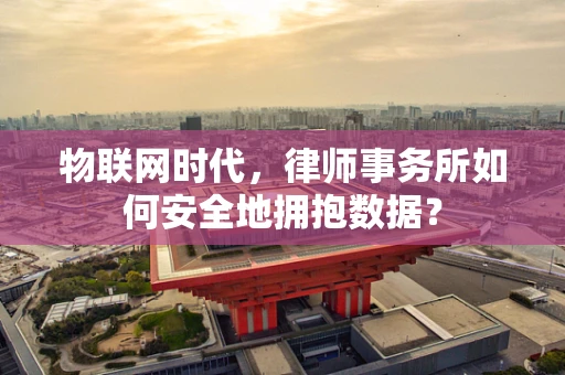 物联网时代，律师事务所如何安全地拥抱数据？