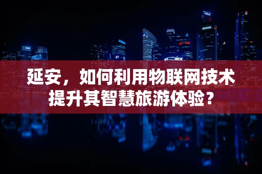 延安，如何利用物联网技术提升其智慧旅游体验？