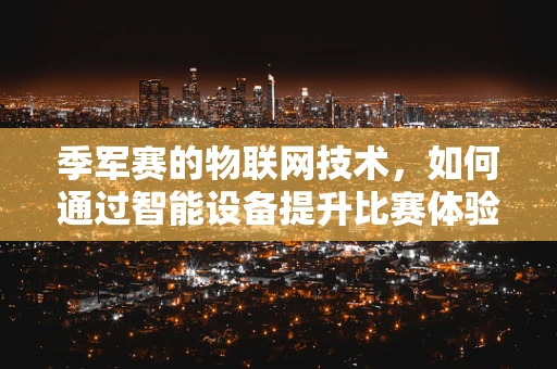 季军赛的物联网技术，如何通过智能设备提升比赛体验？