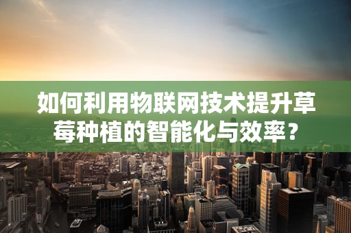 如何利用物联网技术提升草莓种植的智能化与效率？