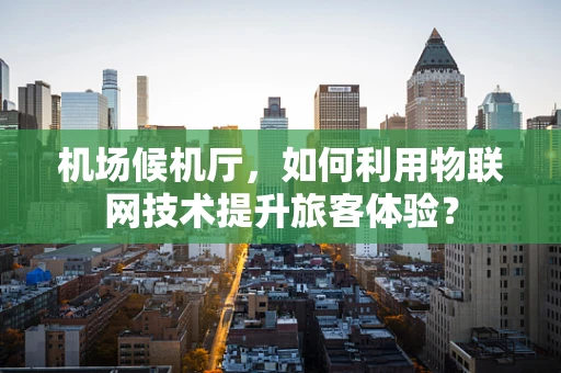 机场候机厅，如何利用物联网技术提升旅客体验？