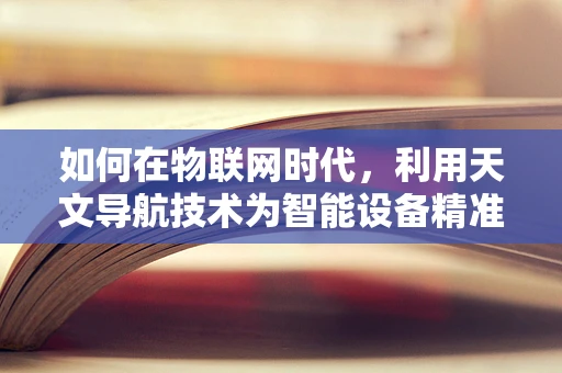 如何在物联网时代，利用天文导航技术为智能设备精准定位？