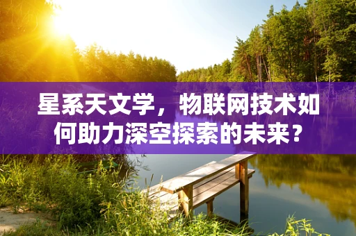 星系天文学，物联网技术如何助力深空探索的未来？