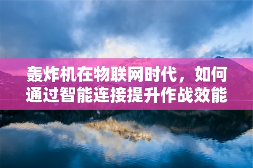 轰炸机在物联网时代，如何通过智能连接提升作战效能？