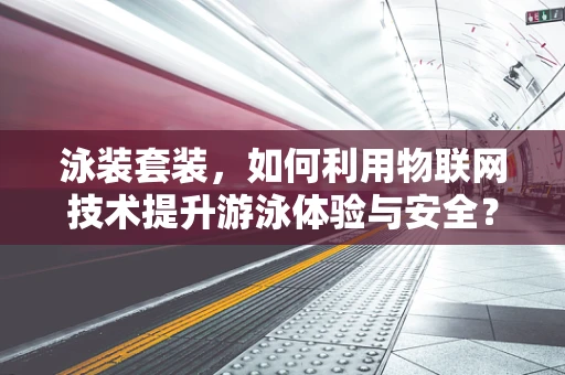 泳装套装，如何利用物联网技术提升游泳体验与安全？