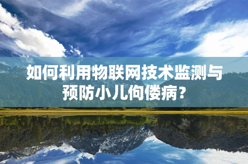 如何利用物联网技术监测与预防小儿佝偻病？