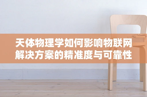 天体物理学如何影响物联网解决方案的精准度与可靠性？