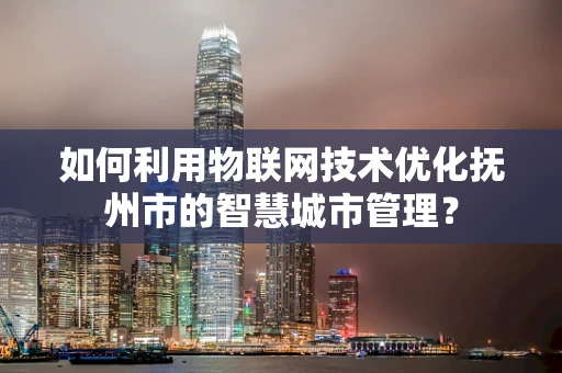 如何利用物联网技术优化抚州市的智慧城市管理？