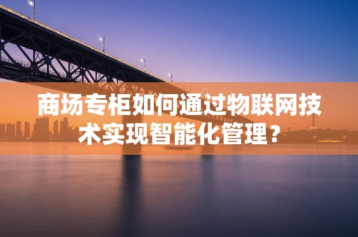 商场专柜如何通过物联网技术实现智能化管理？