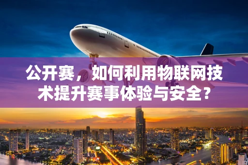 公开赛，如何利用物联网技术提升赛事体验与安全？