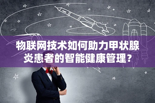 物联网技术如何助力甲状腺炎患者的智能健康管理？