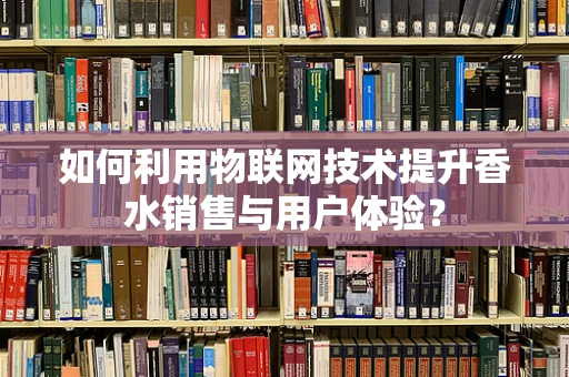 如何利用物联网技术提升香水销售与用户体验？