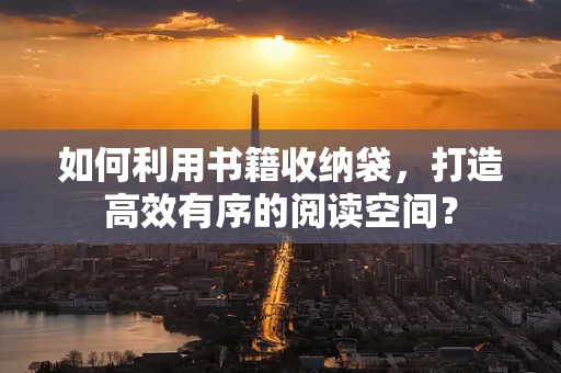 如何利用书籍收纳袋，打造高效有序的阅读空间？