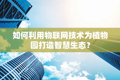 如何利用物联网技术为植物园打造智慧生态？