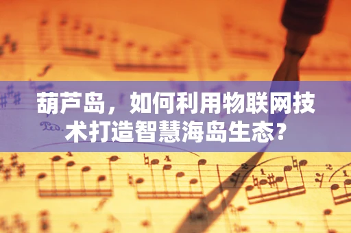 葫芦岛，如何利用物联网技术打造智慧海岛生态？
