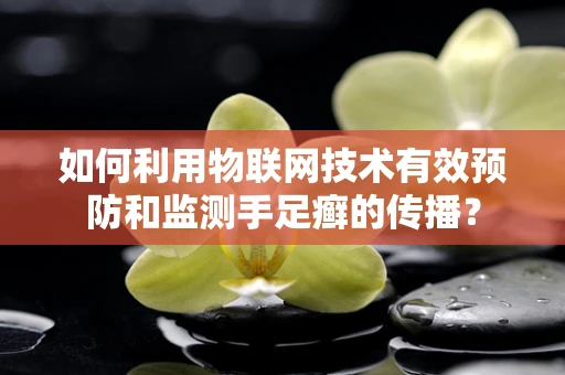 如何利用物联网技术有效预防和监测手足癣的传播？