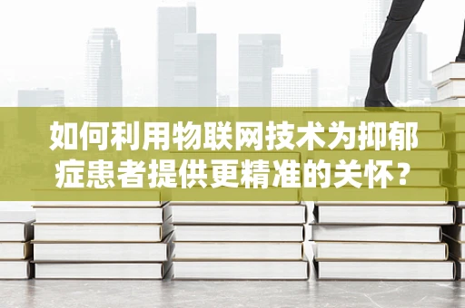 如何利用物联网技术为抑郁症患者提供更精准的关怀？