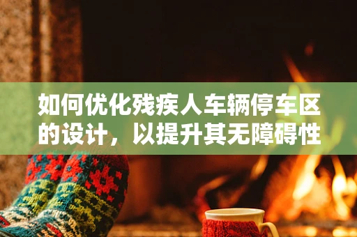 如何优化残疾人车辆停车区的设计，以提升其无障碍性和用户体验？