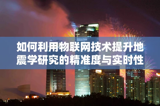 如何利用物联网技术提升地震学研究的精准度与实时性？