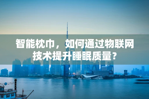 智能枕巾，如何通过物联网技术提升睡眠质量？