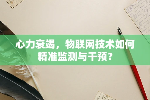 心力衰竭，物联网技术如何精准监测与干预？