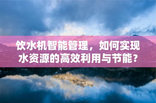 饮水机智能管理，如何实现水资源的高效利用与节能？