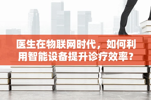 医生在物联网时代，如何利用智能设备提升诊疗效率？