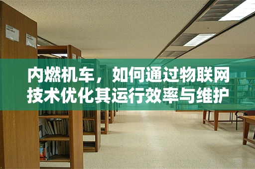 内燃机车，如何通过物联网技术优化其运行效率与维护管理？