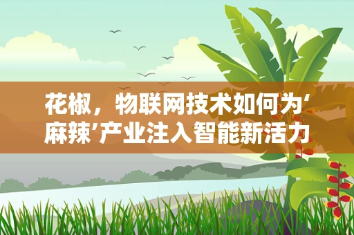 花椒，物联网技术如何为‘麻辣’产业注入智能新活力？