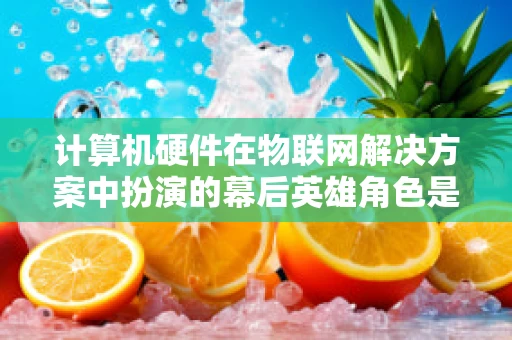 计算机硬件在物联网解决方案中扮演的幕后英雄角色是什么？