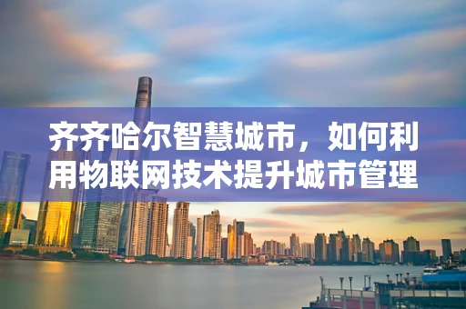 齐齐哈尔智慧城市，如何利用物联网技术提升城市管理效率？