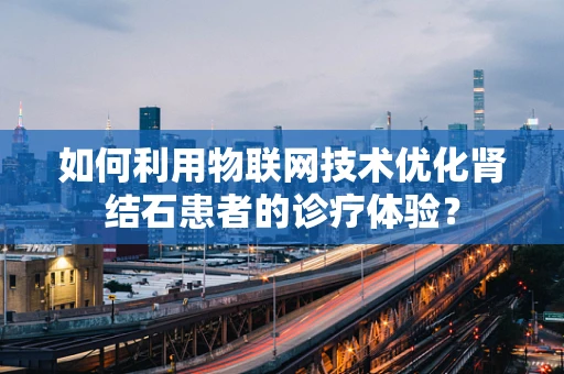 如何利用物联网技术优化肾结石患者的诊疗体验？