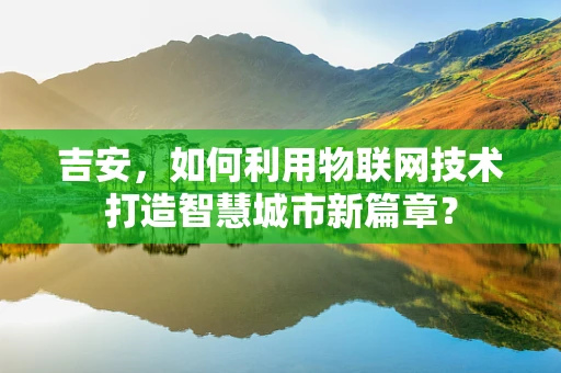 吉安，如何利用物联网技术打造智慧城市新篇章？