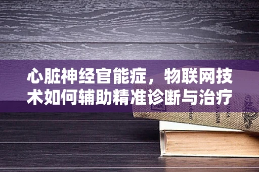 心脏神经官能症，物联网技术如何辅助精准诊断与治疗？