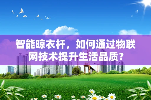 智能晾衣杆，如何通过物联网技术提升生活品质？
