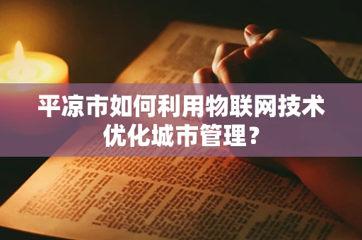 平凉市如何利用物联网技术优化城市管理？