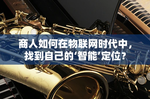 商人如何在物联网时代中，找到自己的‘智能’定位？